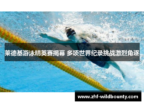 莱德基游泳精英赛揭幕 多项世界纪录挑战激烈角逐