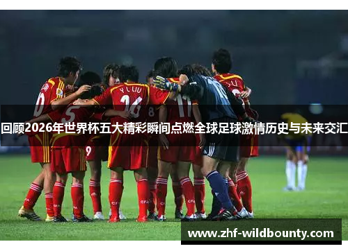 回顾2026年世界杯五大精彩瞬间点燃全球足球激情历史与未来交汇