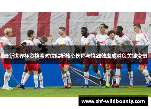 最新世界杯资格赛对位解析核心伤停与锋线效率成胜负关键变量