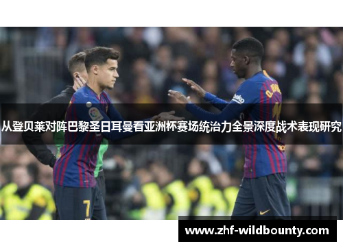 从登贝莱对阵巴黎圣日耳曼看亚洲杯赛场统治力全景深度战术表现研究