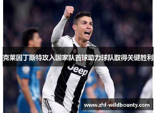 克莱因丁斯特攻入国家队首球助力球队取得关键胜利 克莱因丁斯特攻入国家队首球助力球队取得关键胜利