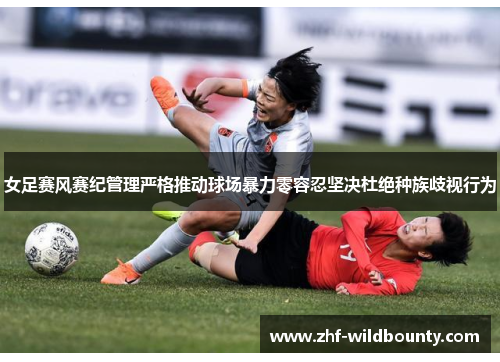 女足赛风赛纪管理严格推动球场暴力零容忍坚决杜绝种族歧视行为