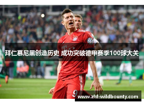 拜仁慕尼黑创造历史 成功突破德甲赛季100球大关 拜仁慕尼黑创造历史 成功突破德甲赛季100球大关