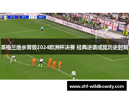 英格兰绝杀晋级2024欧洲杯决赛 经典逆袭成就历史时刻 英格兰绝杀晋级2024欧洲杯决赛 经典逆袭成就历史时刻