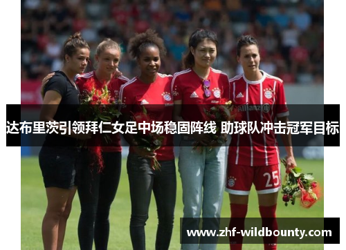 达布里茨引领拜仁女足中场稳固阵线 助球队冲击冠军目标 达布里茨引领拜仁女足中场稳固阵线 助球队冲击冠军目标
