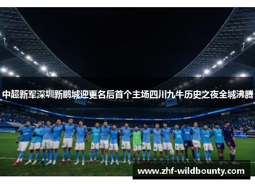 中超新军深圳新鹏城迎更名后首个主场四川九牛历史之夜全城沸腾 中超新军深圳新鹏城迎更名后首个主场四川九牛历史之夜全城沸腾