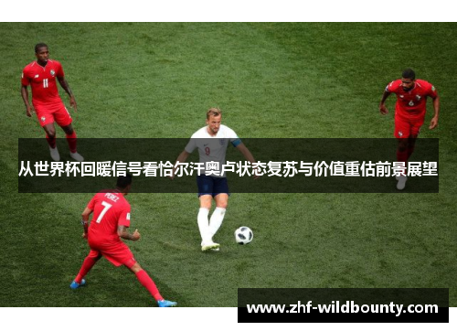 从世界杯回暖信号看恰尔汗奥卢状态复苏与价值重估前景展望