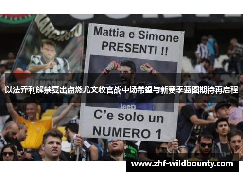 以法乔利解禁复出点燃尤文收官战中场希望与新赛季蓝图期待再启程