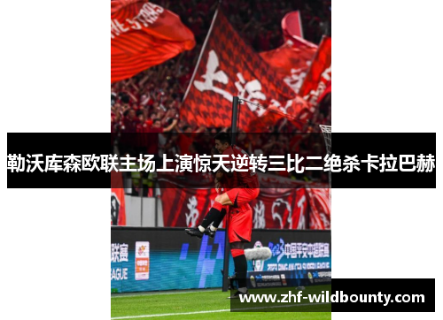 勒沃库森欧联主场上演惊天逆转三比二绝杀卡拉巴赫