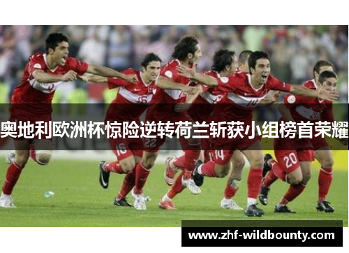 奥地利欧洲杯惊险逆转荷兰斩获小组榜首荣耀