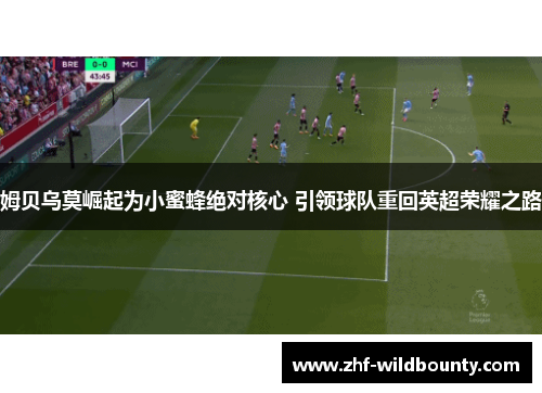 姆贝乌莫崛起为小蜜蜂绝对核心 引领球队重回英超荣耀之路