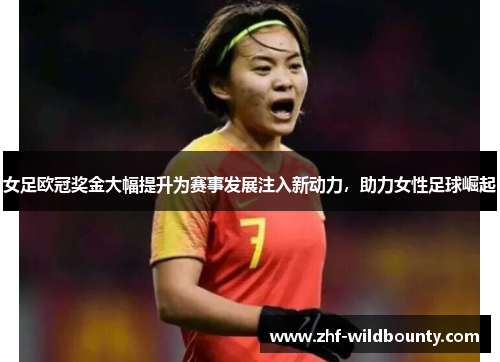 女足欧冠奖金大幅提升为赛事发展注入新动力，助力女性足球崛起