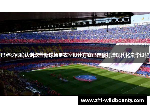 巴塞罗那确认诺坎普新球场更衣室设计方案已定稿打造现代化豪华设施
