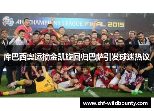 库巴西奥运摘金凯旋回归巴萨引发球迷热议