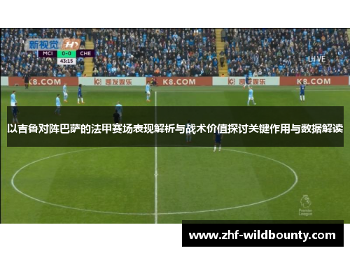 以吉鲁对阵巴萨的法甲赛场表现解析与战术价值探讨关键作用与数据解读