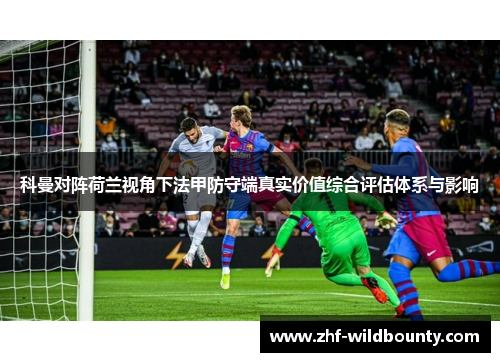 科曼对阵荷兰视角下法甲防守端真实价值综合评估体系与影响 科曼对阵荷兰视角下法甲防守端真实价值综合评估体系与影响