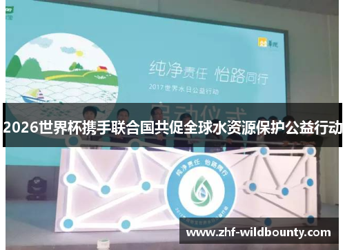 2026世界杯携手联合国共促全球水资源保护公益行动 2026世界杯携手联合国共促全球水资源保护公益行动
