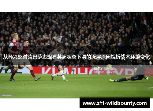 从孙兴慜对阵巴萨表现看英超状态下滑的深层原因解析战术环境变化