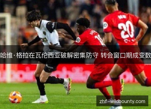 哈维·格拉在瓦伦西亚破解密集防守 转会窗口期成变数