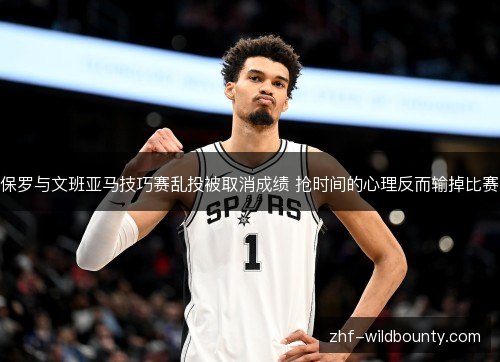 保罗与文班亚马技巧赛乱投被取消成绩 抢时间的心理反而输掉比赛 保罗与文班亚马技巧赛乱投被取消成绩 抢时间的心理反而输掉比赛